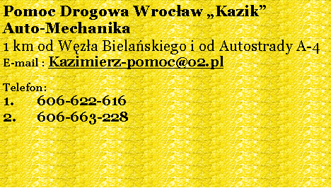 Pole tekstowe: Pomoc Drogowa Wrocaw KazikAuto-Mechanika1 km od Wza Bielaskiego i od Autostrady A-4E-mail : Kazimierz-pomoc@o2.plTelefon: 606-622-616606-663-228